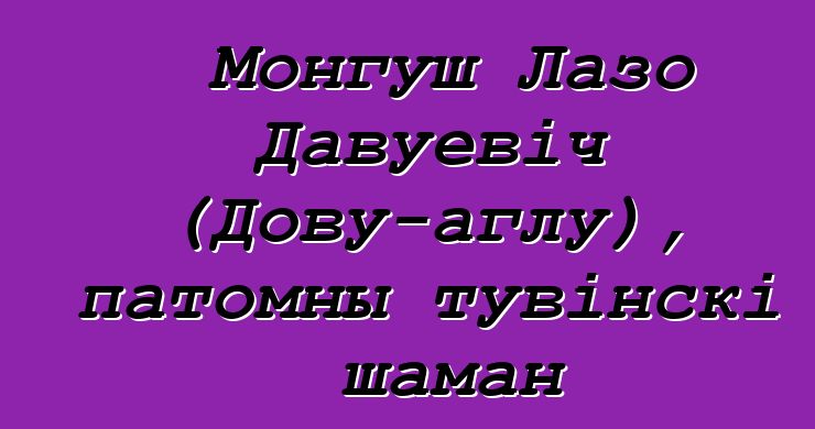 Монгуш Лазо Давуевіч (Дову-аглу), патомны тувінскі шаман