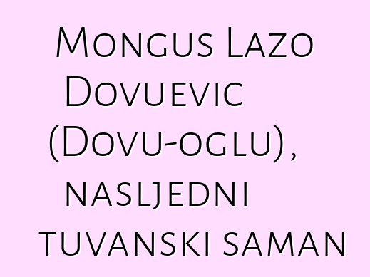 Monguš Lazo Dovuevič (Dovu-oglu), nasljedni tuvanski šaman