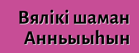 Вялікі шаман Анньыыhын