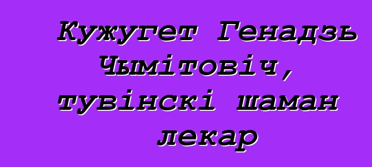 Кужугет Генадзь Чымітовіч, тувінскі шаман лекар