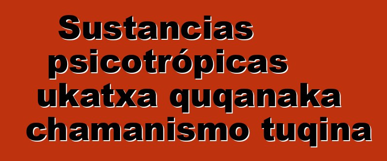 Sustancias psicotrópicas ukatxa quqanaka chamanismo tuqina