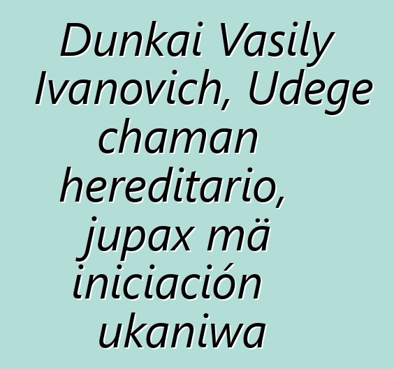 Dunkai Vasily Ivanovich, Udege chaman hereditario, jupax mä iniciación ukaniwa