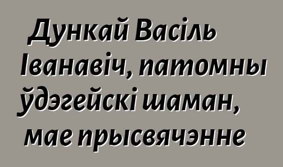 Дункай Васіль Іванавіч, патомны ўдэгейскі шаман, мае прысвячэнне