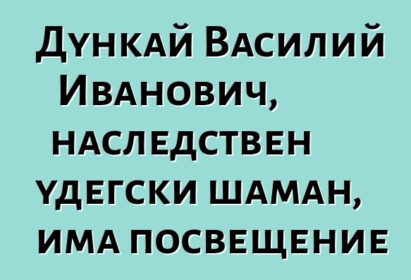 Дункай Василий Иванович, наследствен удегски шаман, има посвещение