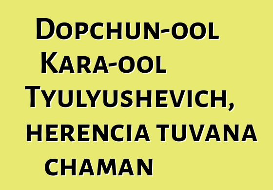 Dopchun-ool Kara-ool Tyulyushevich, herencia tuvana chaman