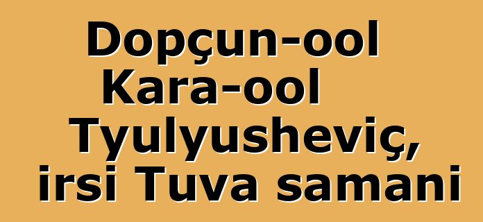 Dopçun-ool Kara-ool Tyulyusheviç, irsi Tuva şamanı