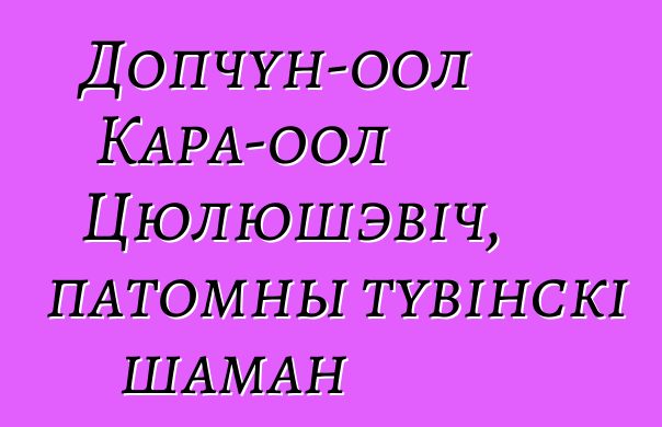 Допчун-оол Кара-оол Цюлюшэвіч, патомны тувінскі шаман