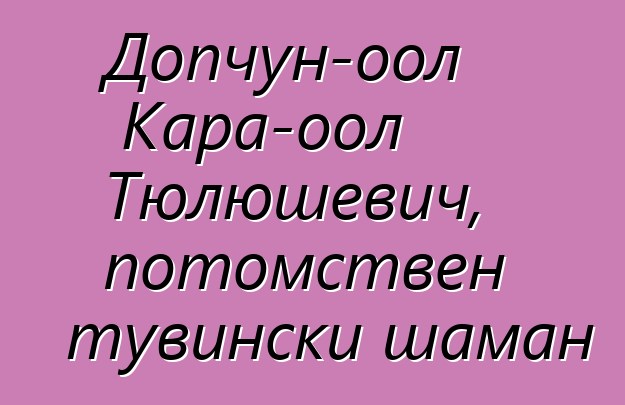 Допчун-оол Кара-оол Тюлюшевич, потомствен тувински шаман