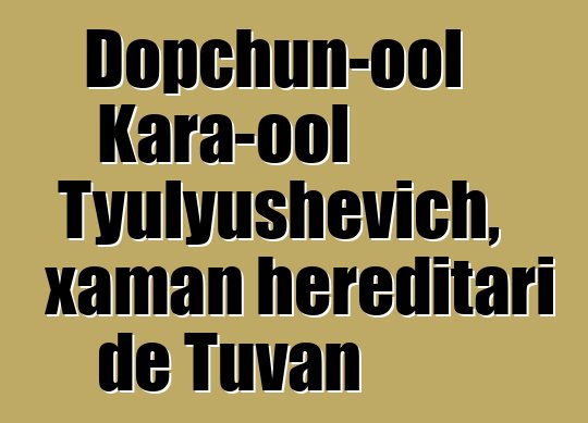 Dopchun-ool Kara-ool Tyulyushevich, xaman hereditari de Tuvan