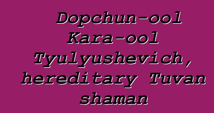 Dopchun-ool Kara-ool Tyulyushevich, hereditary Tuvan shaman