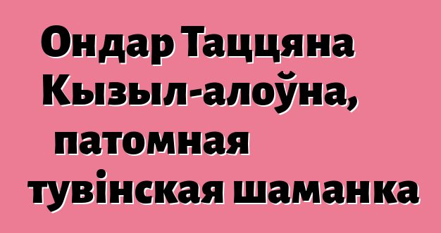 Ондар Таццяна Кызыл-алоўна, патомная тувінская шаманка