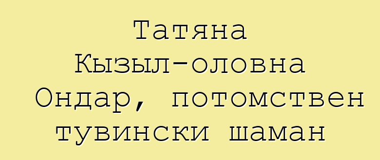 Татяна Кызыл-оловна Ондар, потомствен тувински шаман