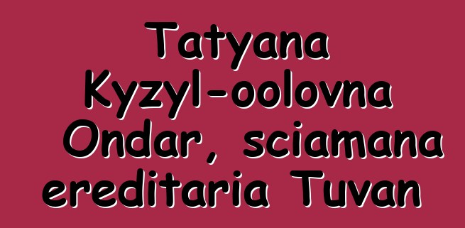 Tatyana Kyzyl-oolovna Ondar, sciamana ereditaria Tuvan