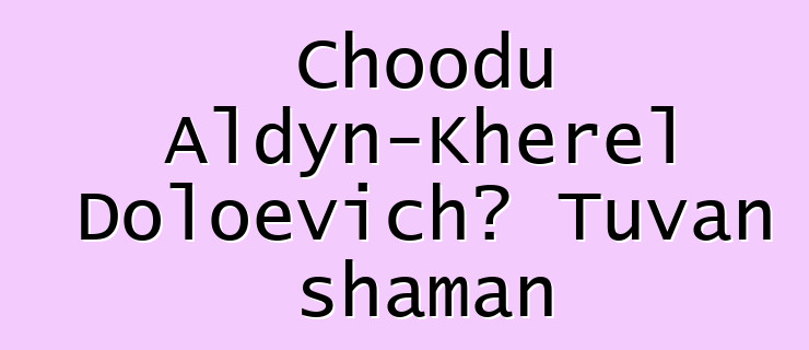 Choodu Aldyn-Kherel Doloevich، Tuvan shaman