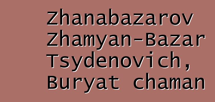 Zhanabazarov Zhamyan-Bazar Tsydenovich, Buryat chaman