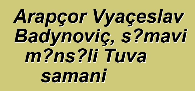 Arapçor Vyaçeslav Badynoviç, səmavi mənşəli Tuva şamanı