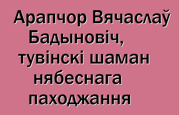 Арапчор Вячаслаў Бадыновіч, тувінскі шаман нябеснага паходжання