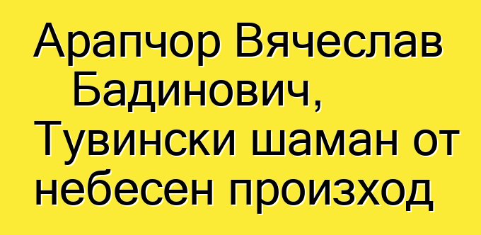 Арапчор Вячеслав Бадинович, Тувински шаман от небесен произход