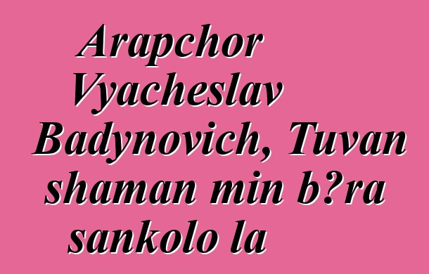 Arapchor Vyacheslav Badynovich, Tuvan shaman min bɔra sankolo la