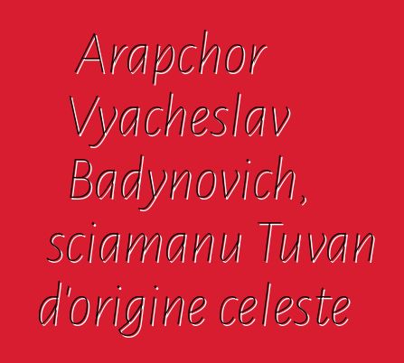 Arapchor Vyacheslav Badynovich, sciamanu Tuvan d'origine celeste