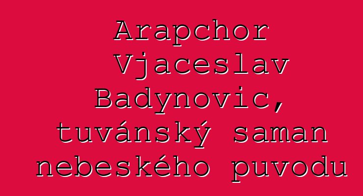 Arapchor Vjačeslav Badynovič, tuvánský šaman nebeského původu