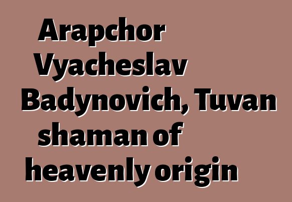 Arapchor Vyacheslav Badynovich, Tuvan shaman of heavenly origin