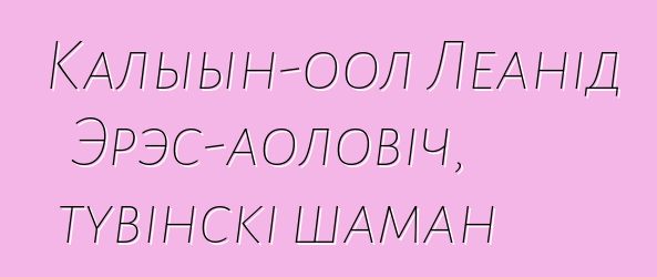 Калыын-оол Леанід Эрэс-аоловіч, тувінскі шаман