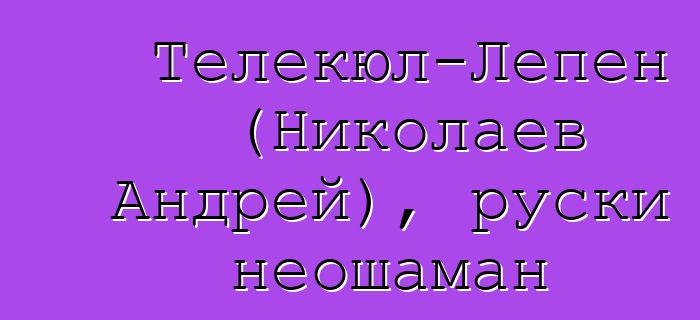 Телекюл-Лепен (Николаев Андрей), руски неошаман