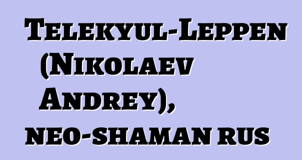 Telekyul-Leppen (Nikolaev Andrey), neo-shaman rus