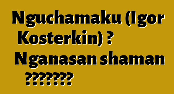 Nguchamaku (Igor Kosterkin) ، Nganasan shaman الوراثي