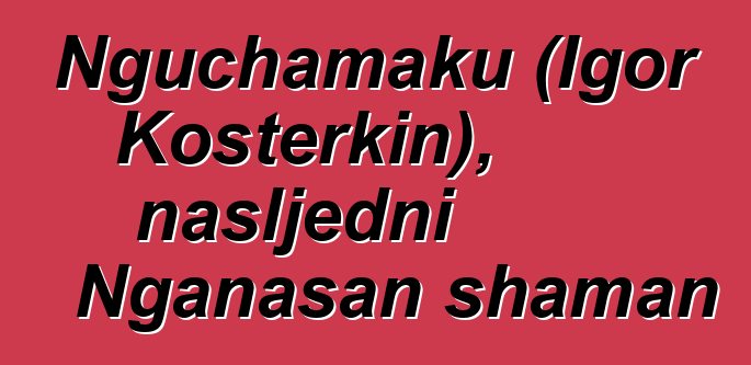 Nguchamaku (Igor Kosterkin), nasljedni Nganasan shaman