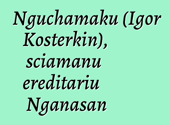 Nguchamaku (Igor Kosterkin), sciamanu ereditariu Nganasan