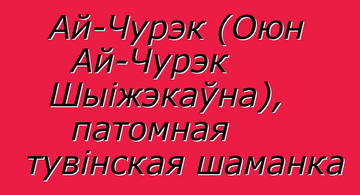 Ай-Чурэк (Оюн Ай-Чурэк Шыіжэкаўна), патомная тувінская шаманка