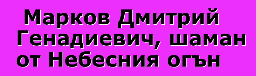 Марков Дмитрий Генадиевич, шаман от Небесния огън