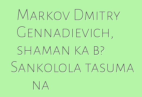 Markov Dmitry Gennadievich, shaman ka bɔ Sankolola tasuma na