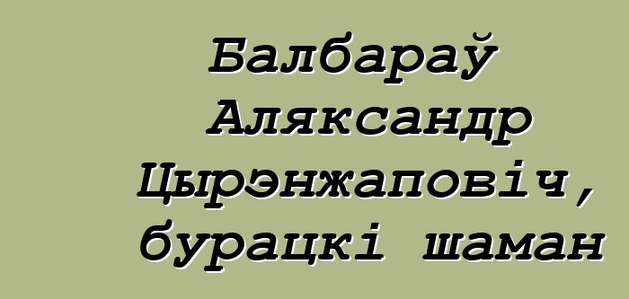 Балбараў Аляксандр Цырэнжаповіч, бурацкі шаман