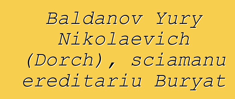 Baldanov Yury Nikolaevich (Dorch), sciamanu ereditariu Buryat