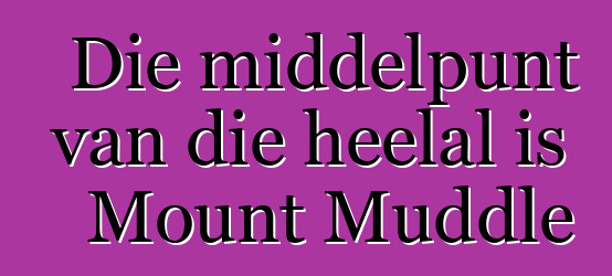 Die middelpunt van die heelal is Mount Muddle