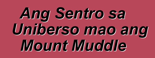 Ang Sentro sa Uniberso mao ang Mount Muddle