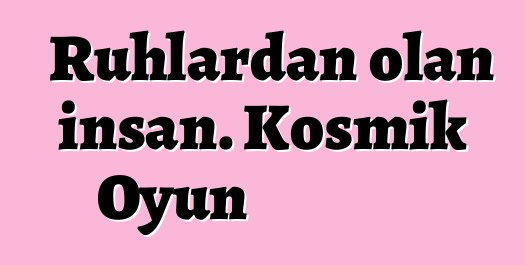 Ruhlardan olan insan. Kosmik Oyun