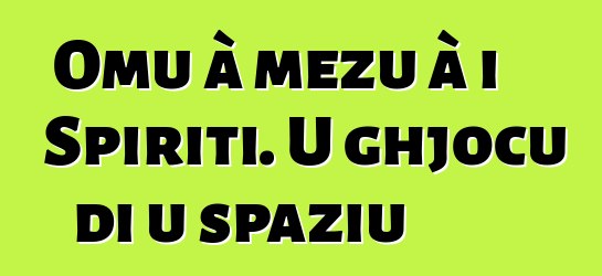 Omu à mezu à i Spiriti. U ghjocu di u spaziu