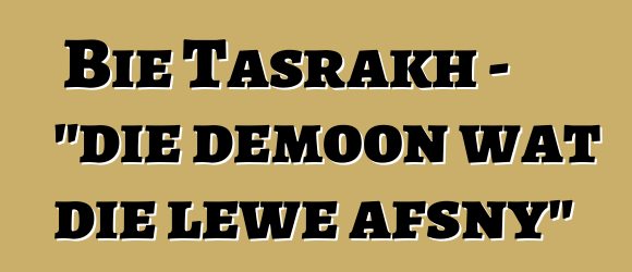 Bie Tasrakh - "die demoon wat die lewe afsny"