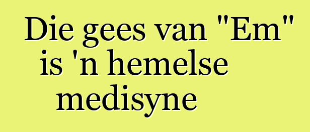 Die gees van "Em" is 'n hemelse medisyne