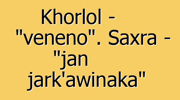 Khorlol - "veneno". Saxra - "jan jark'awinaka"