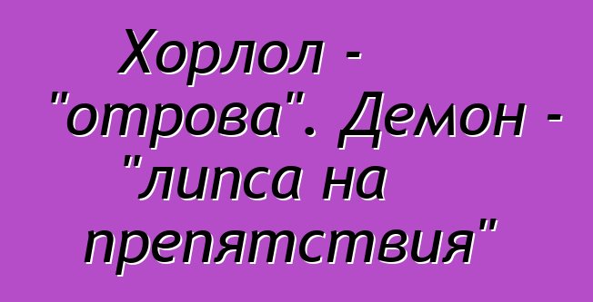 Хорлол - "отрова". Демон - "липса на препятствия"