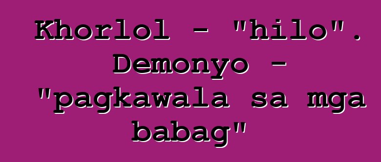 Khorlol - "hilo". Demonyo - "pagkawala sa mga babag"