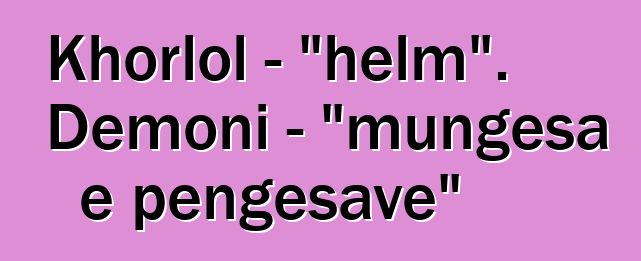 Khorlol - "helm". Demoni - "mungesa e pengesave"