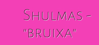 Shulmas - "bruixa"