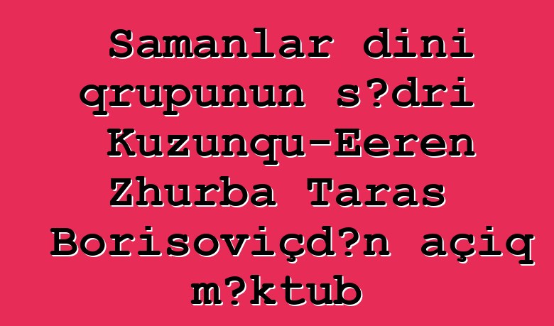 Şamanlar dini qrupunun sədri Kuzunqu-Eeren Zhurba Taras Borisoviçdən açıq məktub