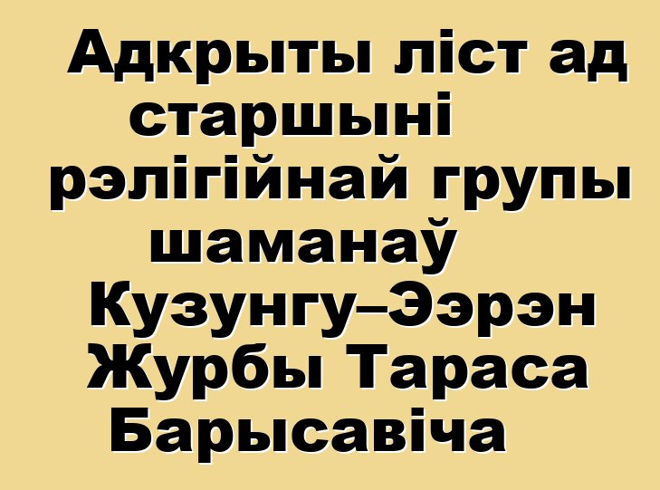 Адкрыты ліст ад старшыні рэлігійнай групы шаманаў Кузунгу–Ээрэн Журбы Тараса Барысавіча